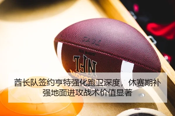 酋长队签约亨特强化跑卫深度，休赛期补强地面进攻战术价值显著