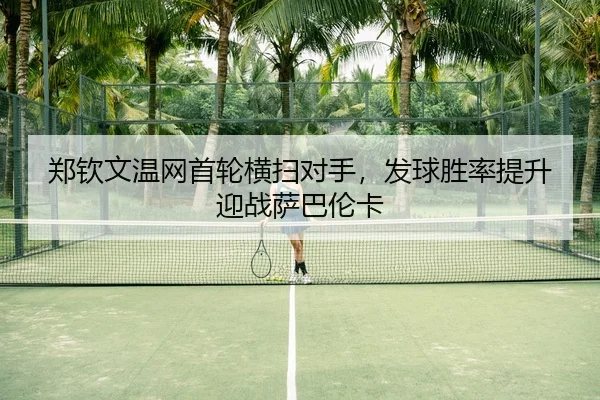 郑钦文温网首轮横扫对手，发球胜率提升迎战萨巴伦卡