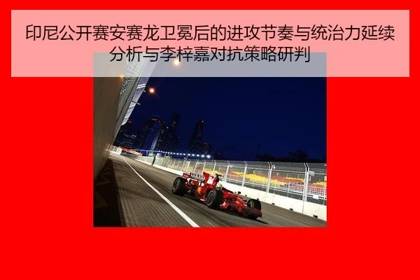 印尼公开赛安赛龙卫冕后的进攻节奏与统治力延续分析与李梓嘉对抗策略研判