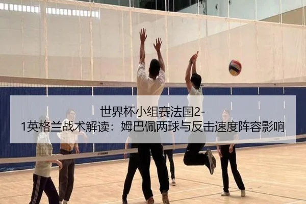 世界杯小组赛法国2-1英格兰战术解读：姆巴佩两球与反击速度阵容影响
