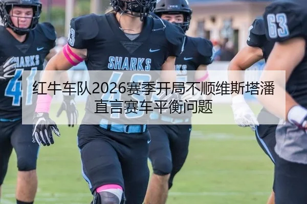 红牛车队2026赛季开局不顺维斯塔潘直言赛车平衡问题