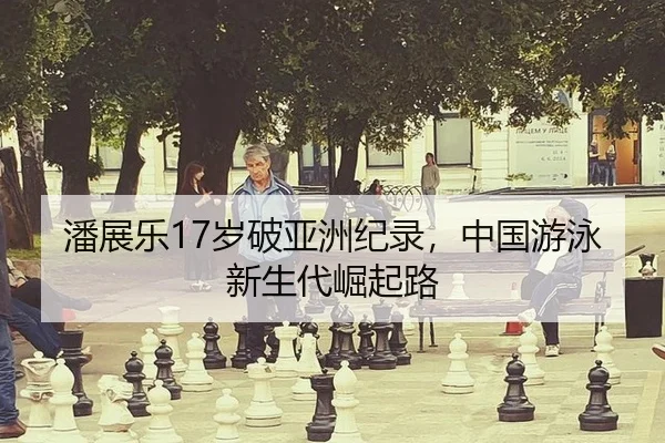 潘展乐17岁破亚洲纪录，中国游泳新生代崛起路