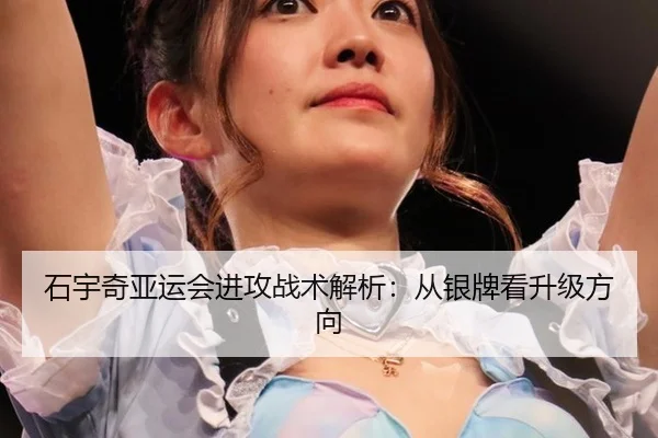 石宇奇亚运会进攻战术解析：从银牌看升级方向