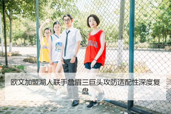 欧文加盟湖人联手詹眉三巨头攻防适配性深度复盘