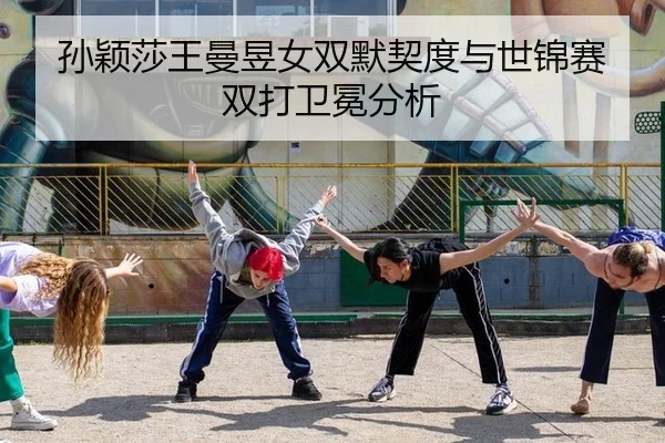 孙颖莎王曼昱女双默契度与世锦赛双打卫冕分析
