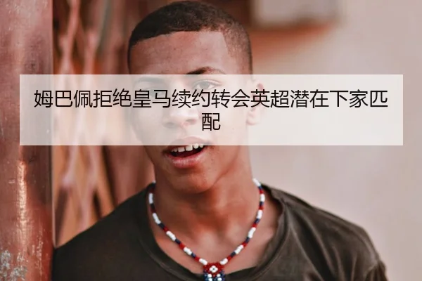姆巴佩拒绝皇马续约转会英超潜在下家匹配