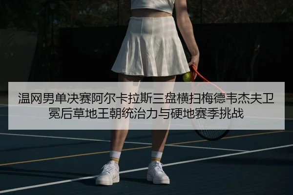 温网男单决赛阿尔卡拉斯三盘横扫梅德韦杰夫卫冕后草地王朝统治力与硬地赛季挑战