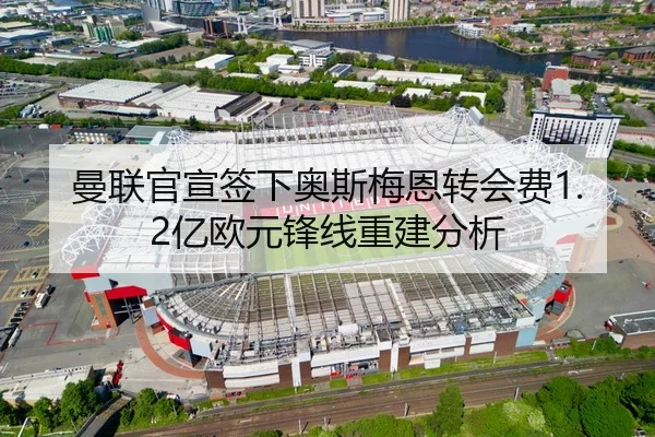 曼联官宣签下奥斯梅恩转会费1.2亿欧元锋线重建分析