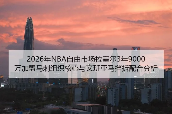 2026年NBA自由市场拉塞尔3年9000万加盟马刺组织核心与文班亚马挡拆配合分析