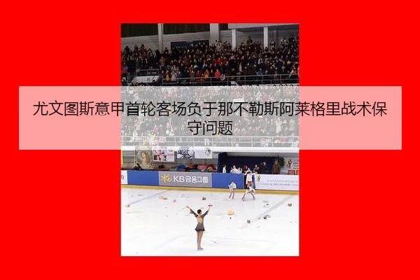 尤文图斯意甲首轮客场负于那不勒斯阿莱格里战术保守问题
